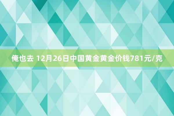 俺也去 12月26日中国黄金黄金价钱781元/克