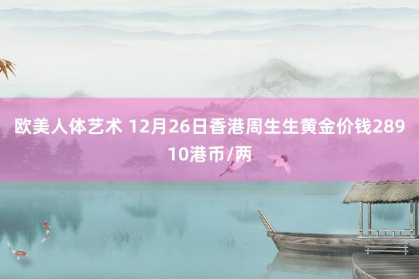 欧美人体艺术 12月26日香港周生生黄金价钱28910港币/两