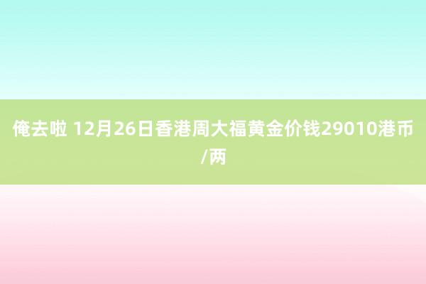 俺去啦 12月26日香港周大福黄金价钱29010港币/两