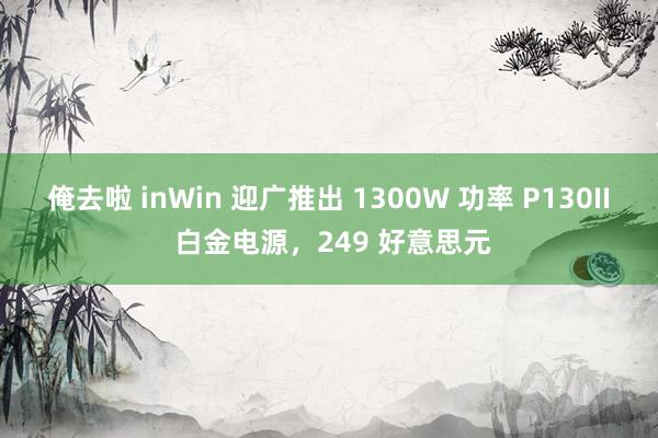 俺去啦 inWin 迎广推出 1300W 功率 P130II 白金电源，249 好意思元