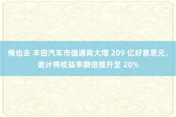 俺也去 丰田汽车市值通宵大增 209 亿好意思元，诡计将收益率翻倍提升至 20%