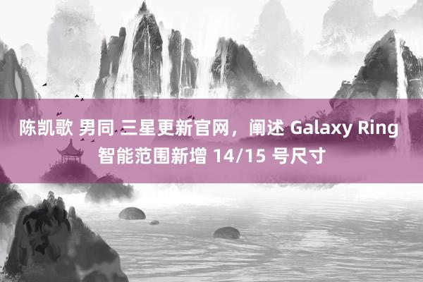 陈凯歌 男同 三星更新官网，阐述 Galaxy Ring 智能范围新增 14/15 号尺寸