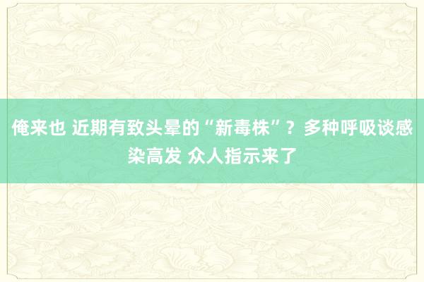 俺来也 近期有致头晕的“新毒株”？多种呼吸谈感染高发 众人指示来了