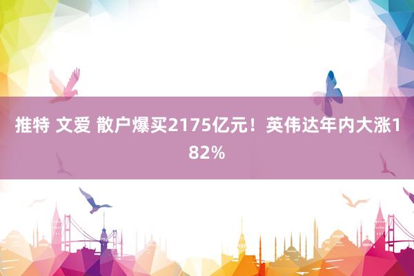 推特 文爱 散户爆买2175亿元！英伟达年内大涨182%