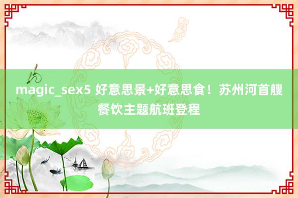 magic_sex5 好意思景+好意思食！苏州河首艘餐饮主题航班登程