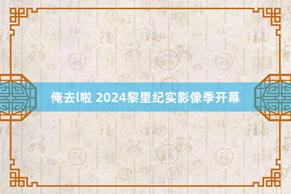 俺去l啦 2024黎里纪实影像季开幕