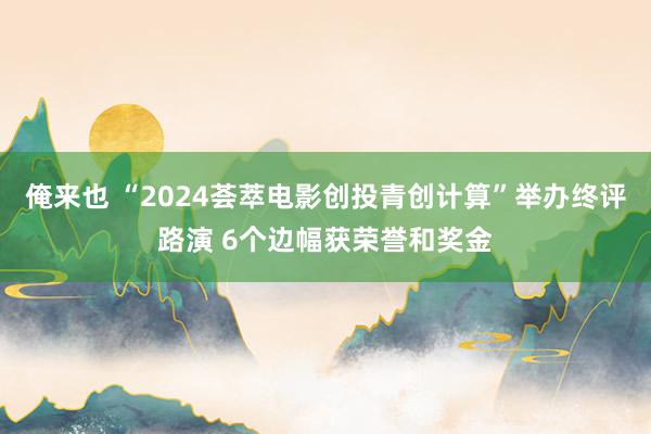 俺来也 “2024荟萃电影创投青创计算”举办终评路演 6个边幅获荣誉和奖金