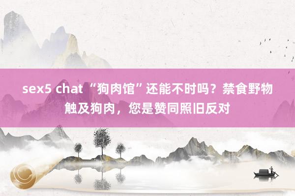 sex5 chat “狗肉馆”还能不时吗？禁食野物触及狗肉，您是赞同照旧反对