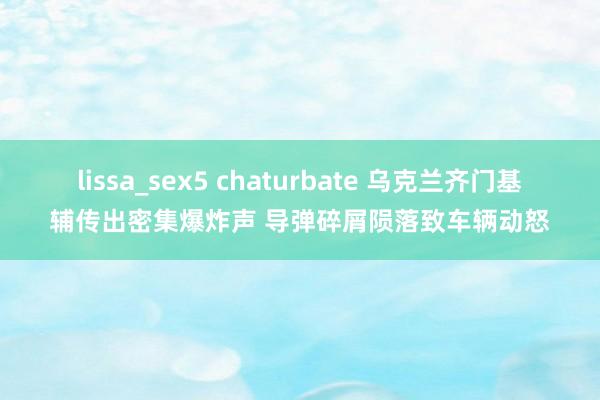 lissa_sex5 chaturbate 乌克兰齐门基辅传出密集爆炸声 导弹碎屑陨落致车辆动怒