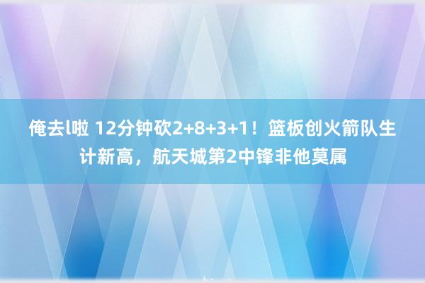 俺去l啦 12分钟砍2+8+3+1！篮板创火箭队生计新高，航天城第2中锋非他莫属