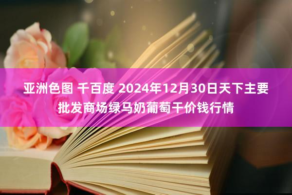 亚洲色图 千百度 2024年12月30日天下主要批发商场绿马奶葡萄干价钱行情