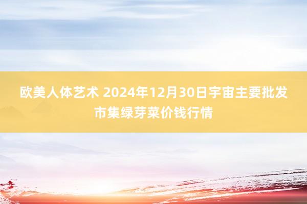 欧美人体艺术 2024年12月30日宇宙主要批发市集绿芽菜价钱行情