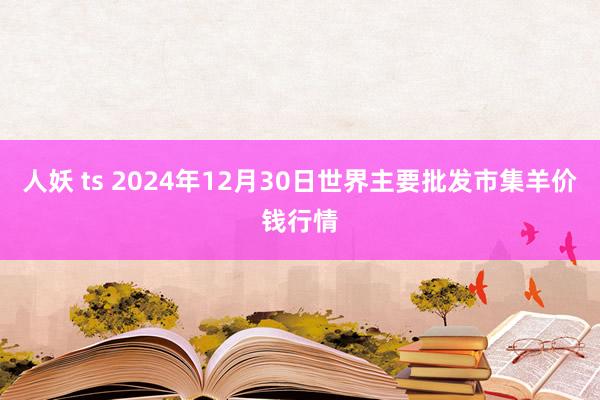 人妖 ts 2024年12月30日世界主要批发市集羊价钱行情