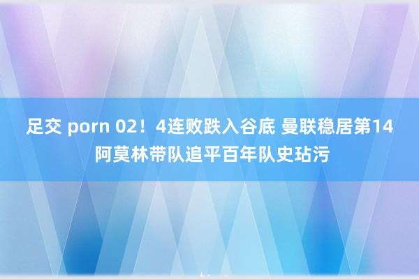 足交 porn 02！4连败跌入谷底 曼联稳居第14 阿莫林带队追平百年队史玷污