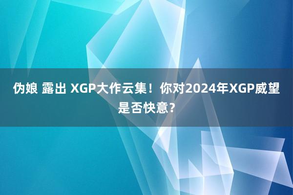 伪娘 露出 XGP大作云集！你对2024年XGP威望是否快意？