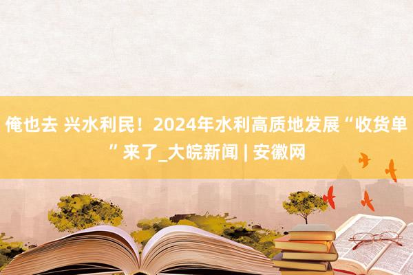 俺也去 兴水利民！2024年水利高质地发展“收货单”来了_大皖新闻 | 安徽网