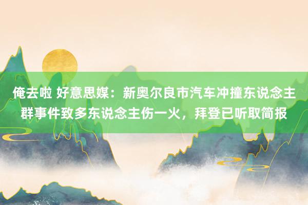 俺去啦 好意思媒：新奥尔良市汽车冲撞东说念主群事件致多东说念主伤一火，拜登已听取简报