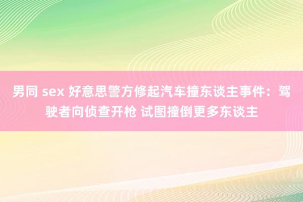 男同 sex 好意思警方修起汽车撞东谈主事件：驾驶者向侦查开枪 试图撞倒更多东谈主