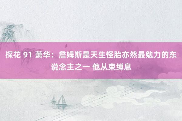 探花 91 萧华：詹姆斯是天生怪胎亦然最勉力的东说念主之一 他从束缚息