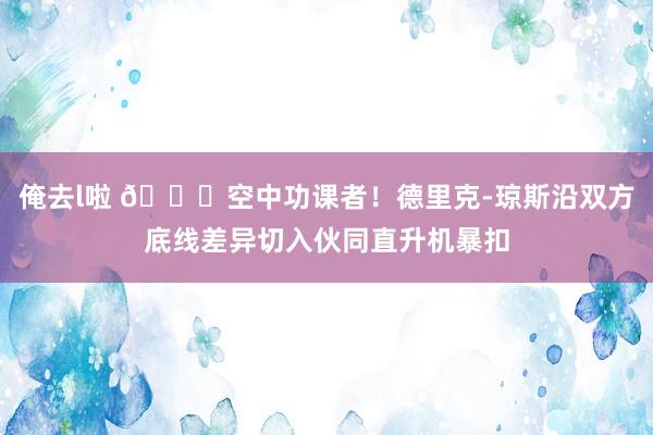 俺去l啦 😎空中功课者！德里克-琼斯沿双方底线差异切入伙同直升机暴扣