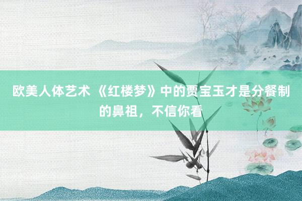 欧美人体艺术 《红楼梦》中的贾宝玉才是分餐制的鼻祖，不信你看