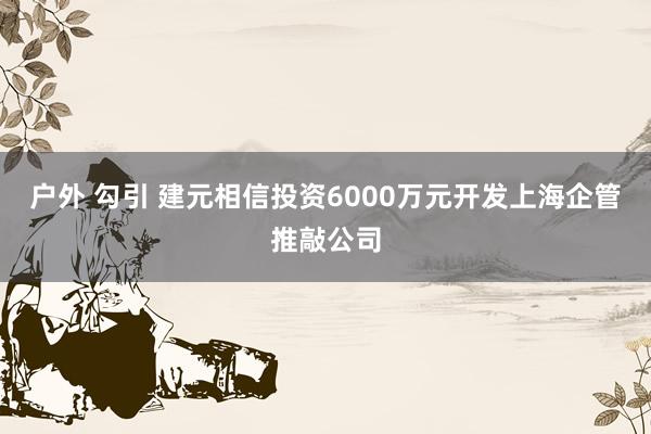 户外 勾引 建元相信投资6000万元开发上海企管推敲公司