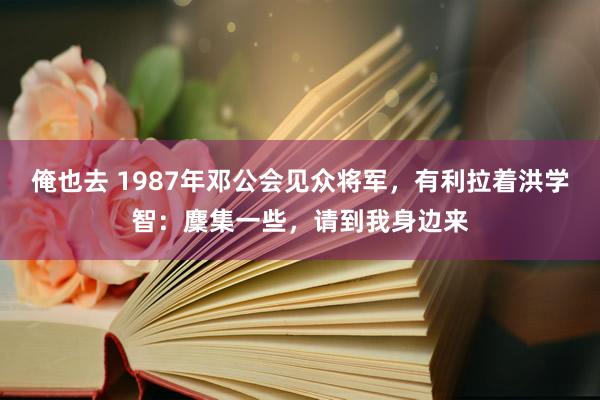 俺也去 1987年邓公会见众将军，有利拉着洪学智：麇集一些，请到我身边来