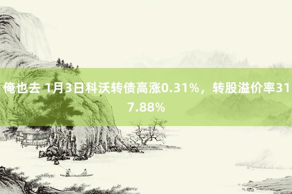 俺也去 1月3日科沃转债高涨0.31%，转股溢价率317.88%