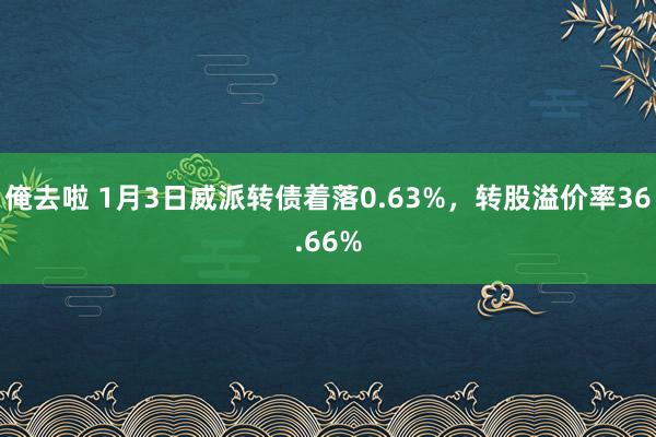 俺去啦 1月3日威派转债着落0.63%，转股溢价率36.66%