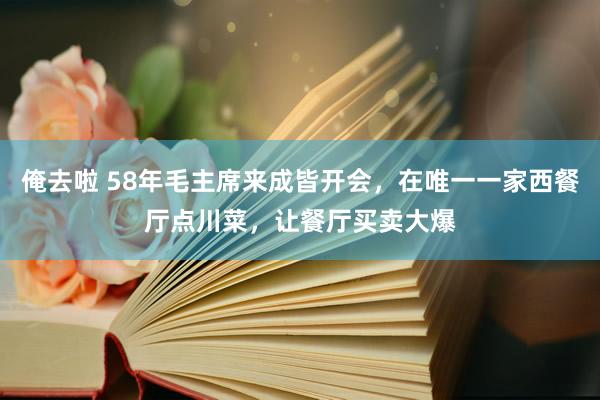 俺去啦 58年毛主席来成皆开会，在唯一一家西餐厅点川菜，让餐厅买卖大爆