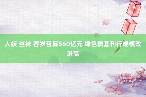 人妖 丝袜 客岁召募560亿元 绿色债基刊行规模改进高