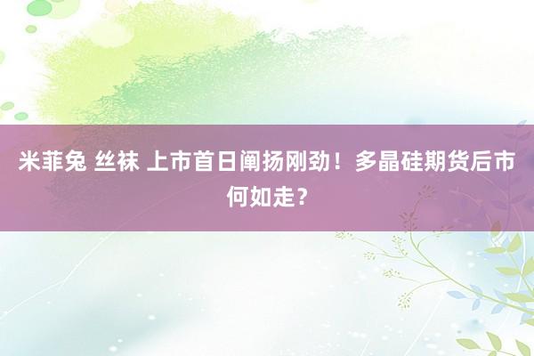 米菲兔 丝袜 上市首日阐扬刚劲！多晶硅期货后市何如走？