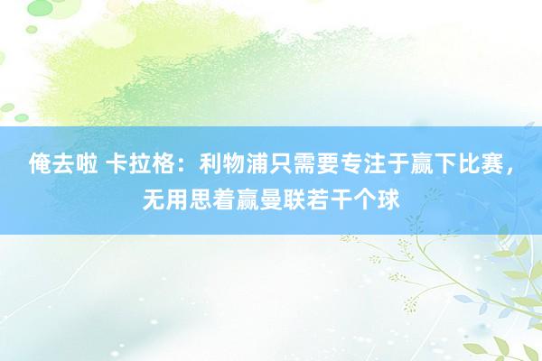 俺去啦 卡拉格：利物浦只需要专注于赢下比赛，无用思着赢曼联若干个球