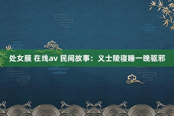 处女膜 在线av 民间故事：义士陵寝睡一晚驱邪