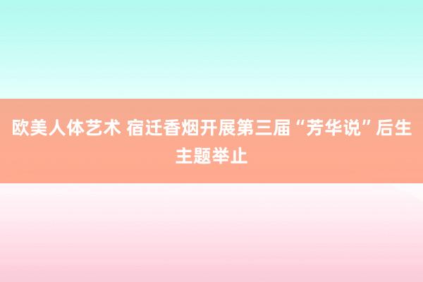 欧美人体艺术 宿迁香烟开展第三届“芳华说”后生主题举止