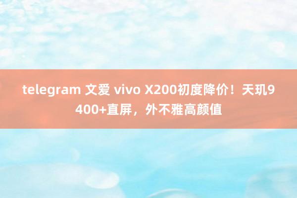 telegram 文爱 vivo X200初度降价！天玑9400+直屏，外不雅高颜值