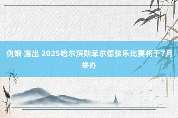 伪娘 露出 2025哈尔滨勋菲尔德弦乐比赛将于7月举办