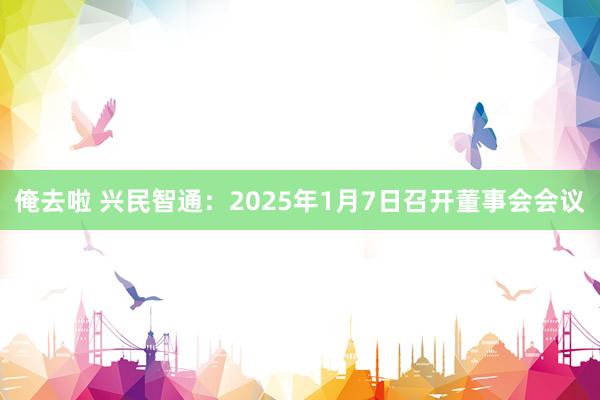 俺去啦 兴民智通：2025年1月7日召开董事会会议