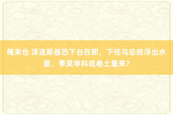 俺来也 泽连斯基恐下台在即，下任乌总统浮出水面，季莫申科或卷土重来？