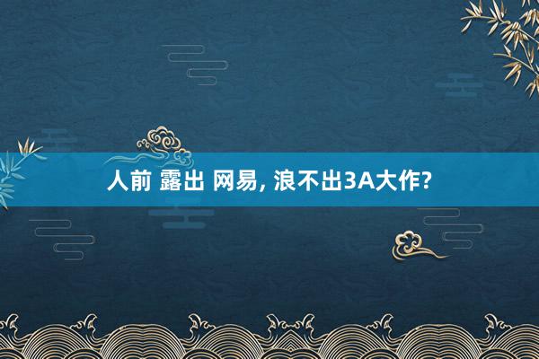 人前 露出 网易， 浪不出3A大作?