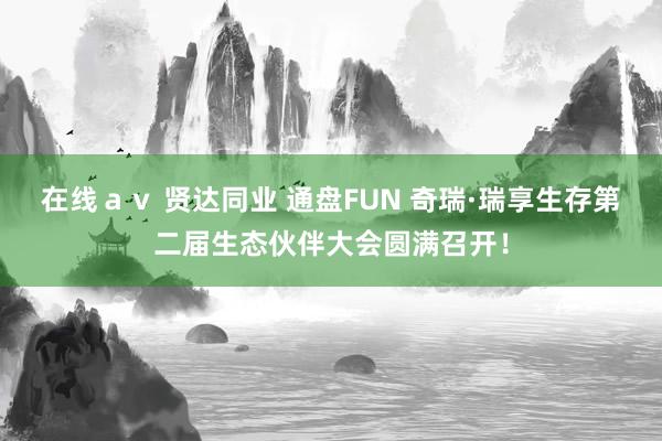 在线ａｖ 贤达同业 通盘FUN 奇瑞·瑞享生存第二届生态伙伴大会圆满召开！