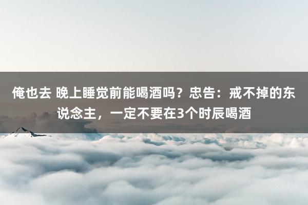 俺也去 晚上睡觉前能喝酒吗？忠告：戒不掉的东说念主，一定不要在3个时辰喝酒