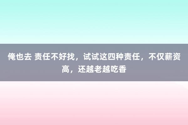 俺也去 责任不好找，试试这四种责任，不仅薪资高，还越老越吃香