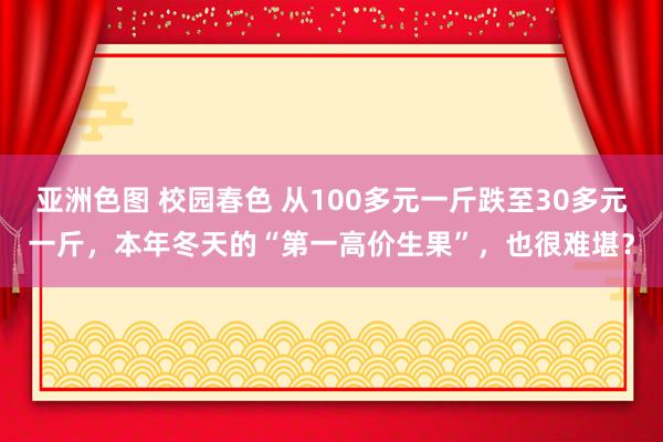 亚洲色图 校园春色 从100多元一斤跌至30多元一斤，本年冬天的“第一高价生果”，也很难堪？