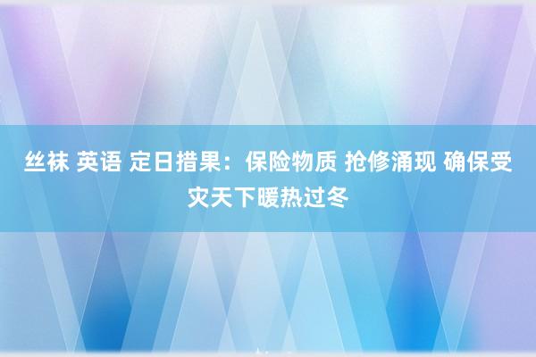 丝袜 英语 定日措果：保险物质 抢修涌现 确保受灾天下暖热过冬