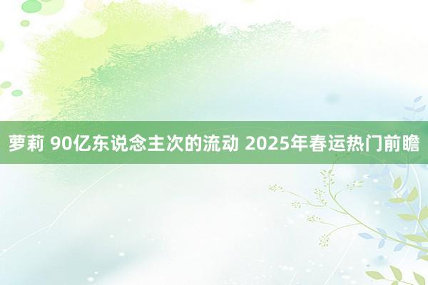 萝莉 90亿东说念主次的流动 2025年春运热门前瞻