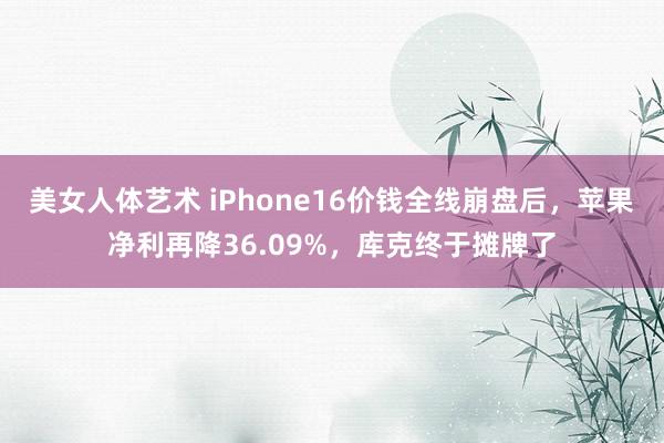 美女人体艺术 iPhone16价钱全线崩盘后，苹果净利再降36.09%，库克终于摊牌了