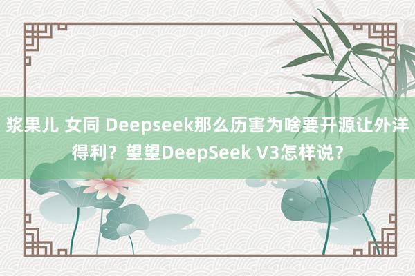 浆果儿 女同 Deepseek那么历害为啥要开源让外洋得利？望望DeepSeek V3怎样说？