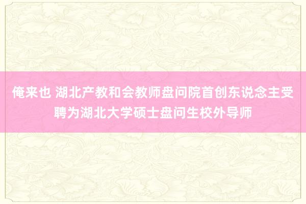 俺来也 湖北产教和会教师盘问院首创东说念主受聘为湖北大学硕士盘问生校外导师