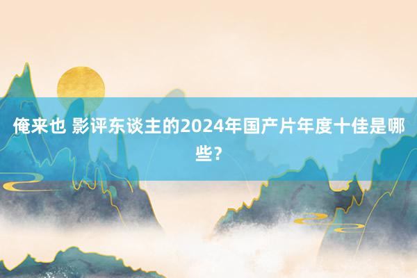 俺来也 影评东谈主的2024年国产片年度十佳是哪些？